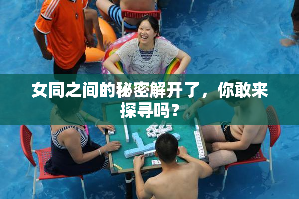 女同之间的秘密解开了，你敢来探寻吗？