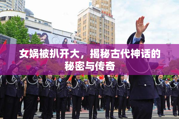 女娲被扒开大，揭秘古代神话的秘密与传奇