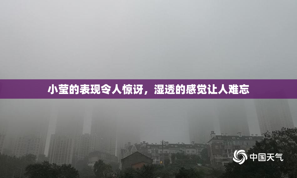 小莹的表现令人惊讶，湿透的感觉让人难忘