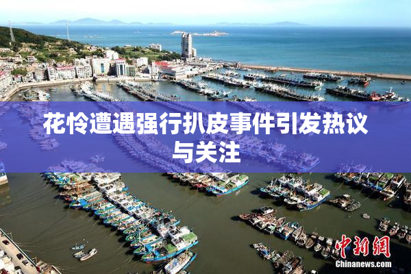花怜遭遇强行扒皮事件引发热议与关注
