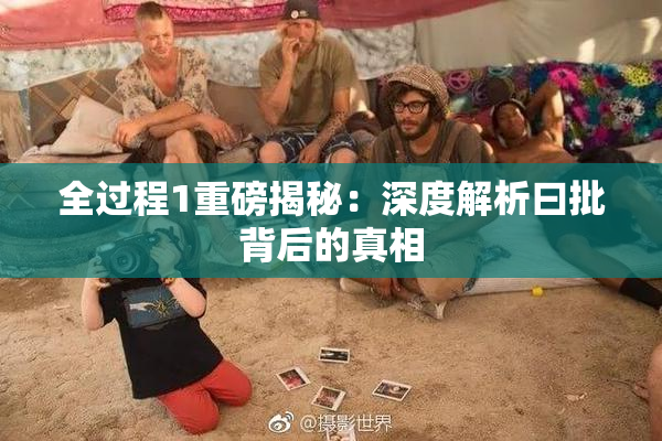 全过程1重磅揭秘：深度解析曰批背后的真相