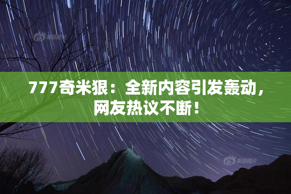 777奇米狠：全新内容引发轰动，网友热议不断！