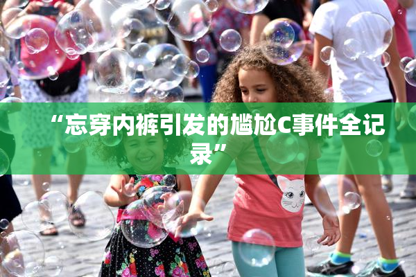 “忘穿内裤引发的尴尬C事件全记录”