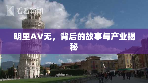 明里AV无，背后的故事与产业揭秘