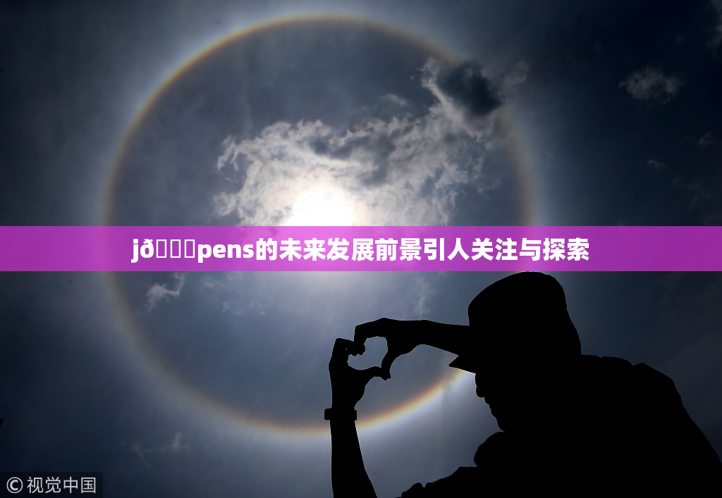 j🈚pens的未来发展前景引人关注与探索