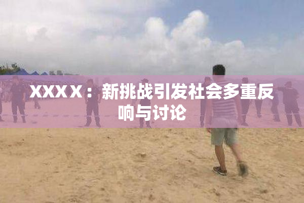 XXXⅩ：新挑战引发社会多重反响与讨论