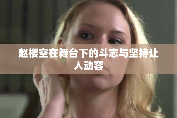 赵樱空在舞台下的斗志与坚持让人动容