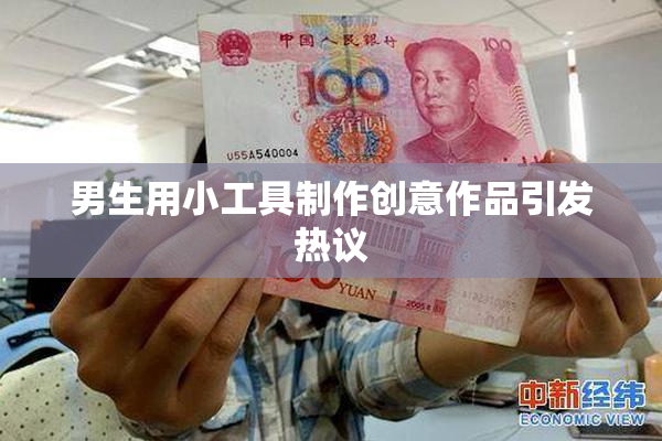 男生用小工具制作创意作品引发热议