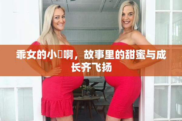 乖女的小泬啊，故事里的甜蜜与成长齐飞扬