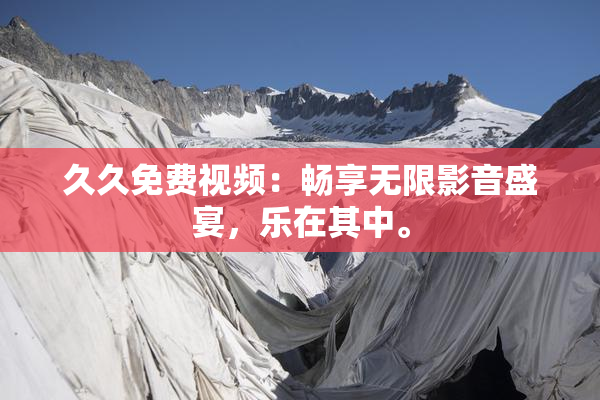 久久免费视频：畅享无限影音盛宴，乐在其中。