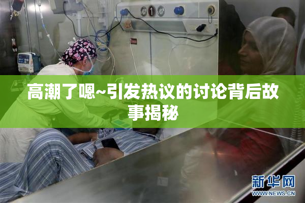 高潮了嗯~引发热议的讨论背后故事揭秘