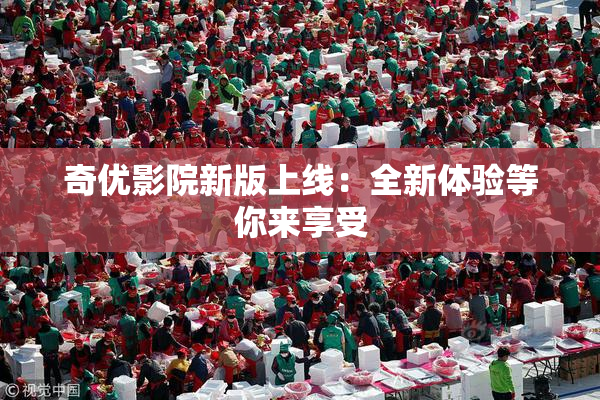 奇优影院新版上线：全新体验等你来享受
