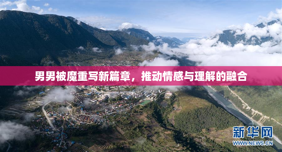 男男被魔重写新篇章，推动情感与理解的融合