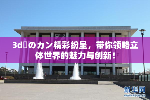 3d姉のカン精彩纷呈，带你领略立体世界的魅力与创新！