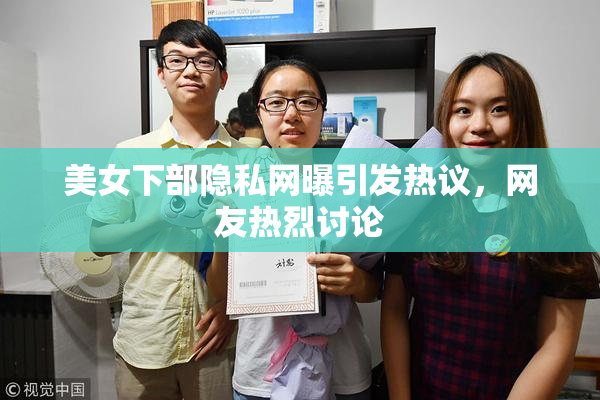 美女下部隐私网曝引发热议，网友热烈讨论