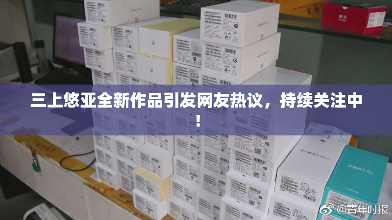三上悠亚全新作品引发网友热议，持续关注中！