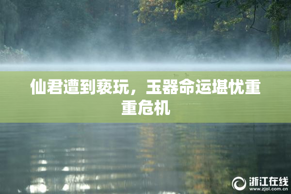 仙君遭到亵玩，玉器命运堪忧重重危机