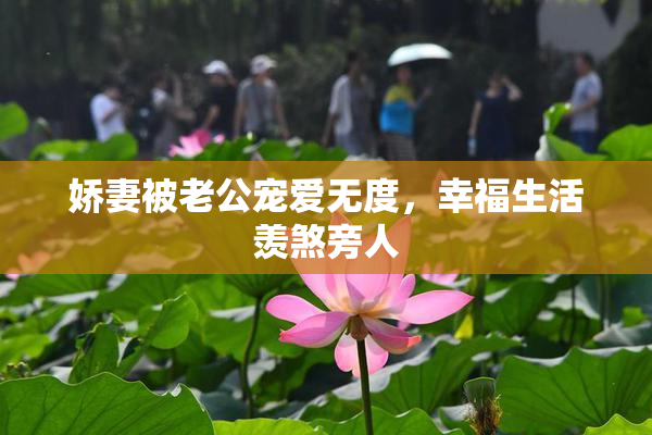 娇妻被老公宠爱无度，幸福生活羡煞旁人