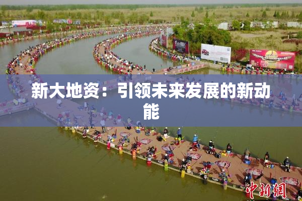 新大地资：引领未来发展的新动能