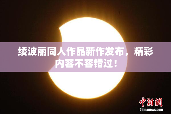 绫波丽同人作品新作发布，精彩内容不容错过！