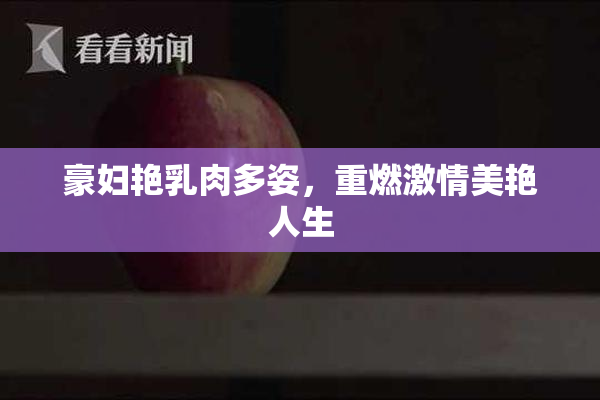 豪妇艳乳肉多姿，重燃激情美艳人生