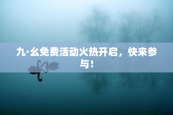 九·幺免费活动火热开启，快来参与！