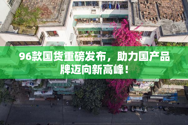 96款国货重磅发布，助力国产品牌迈向新高峰！