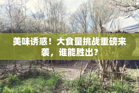 美味诱惑！大食量挑战重磅来袭，谁能胜出？
