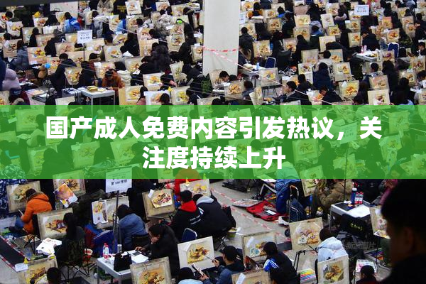 国产成人免费内容引发热议，关注度持续上升