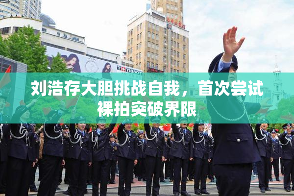 刘浩存大胆挑战自我，首次尝试裸拍突破界限