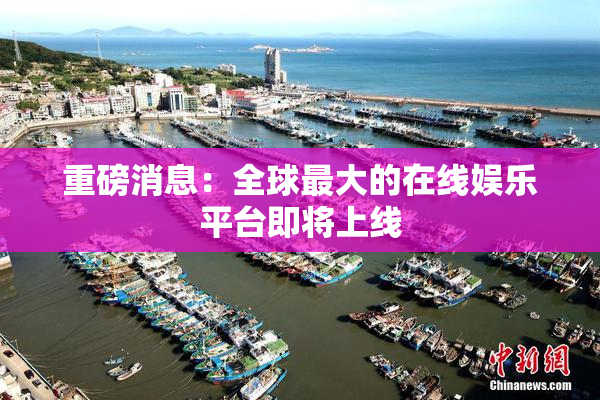 重磅消息：全球最大的在线娱乐平台即将上线