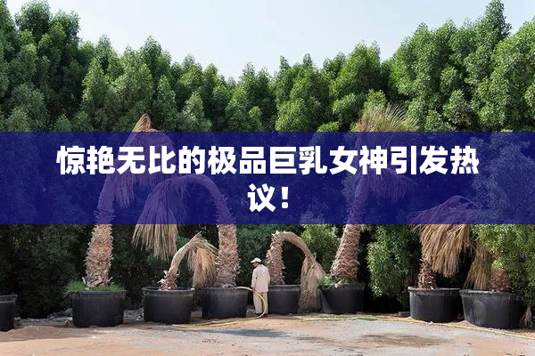 惊艳无比的极品巨乳女神引发热议！