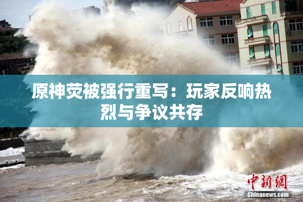 原神荧被强行重写：玩家反响热烈与争议共存