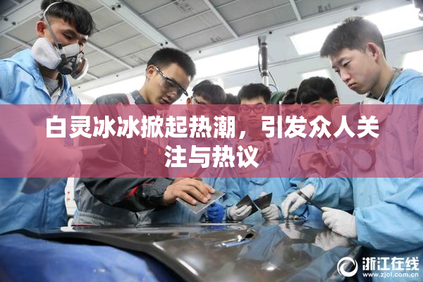 白灵冰冰掀起热潮，引发众人关注与热议