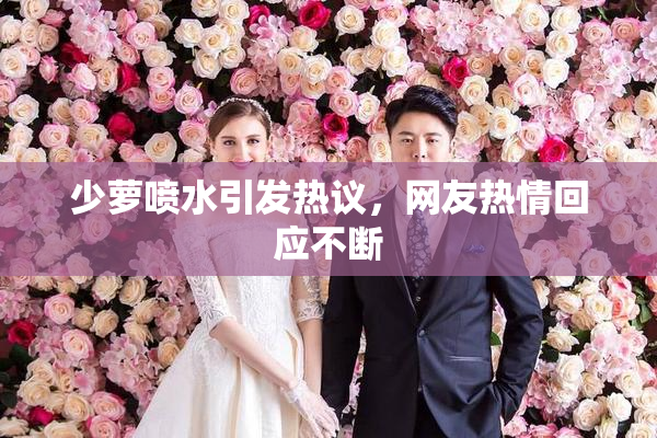 少萝喷水引发热议，网友热情回应不断