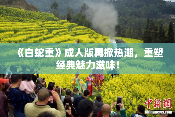《白蛇重》成人版再掀热潮，重塑经典魅力滋味！