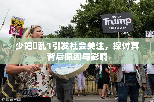少妇婬乱1引发社会关注，探讨其背后原因与影响