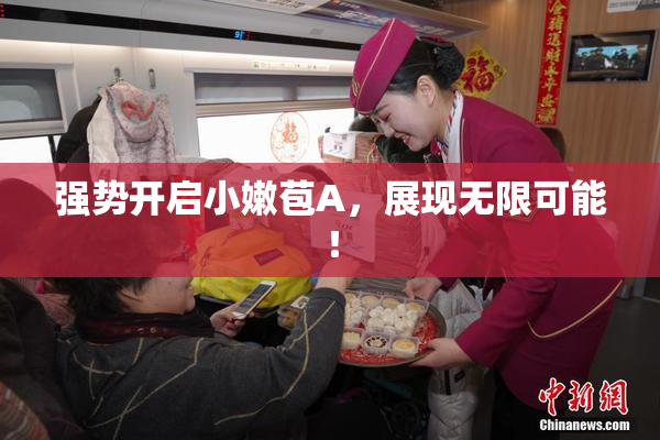 强势开启小嫩苞A，展现无限可能！