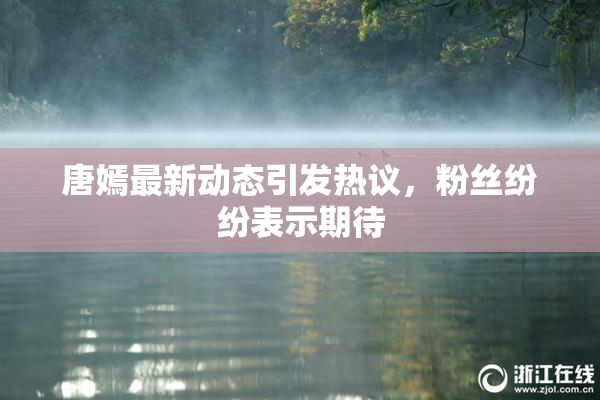 唐嫣最新动态引发热议，粉丝纷纷表示期待