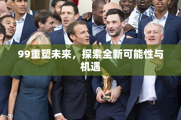 99重塑未来，探索全新可能性与机遇