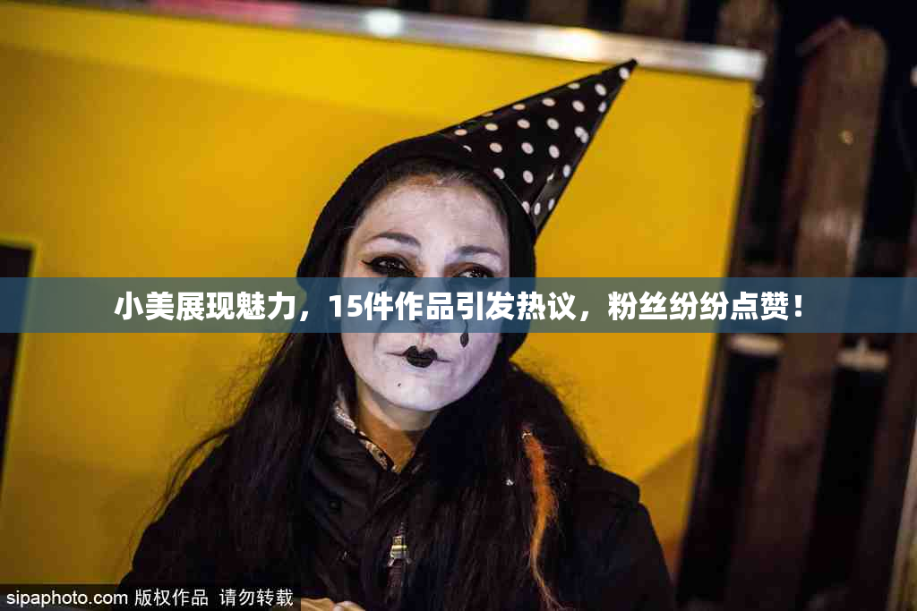 小美展现魅力，15件作品引发热议，粉丝纷纷点赞！