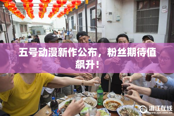 五号动漫新作公布，粉丝期待值飙升！