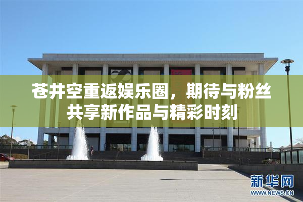 苍井空重返娱乐圈，期待与粉丝共享新作品与精彩时刻