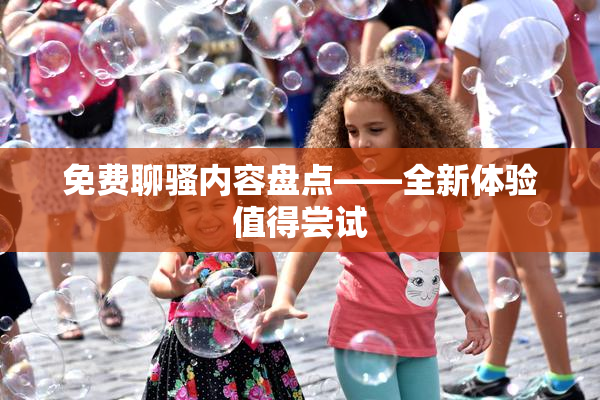 免费聊骚内容盘点——全新体验值得尝试