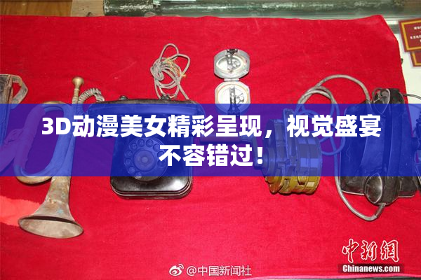 3D动漫美女精彩呈现，视觉盛宴不容错过！