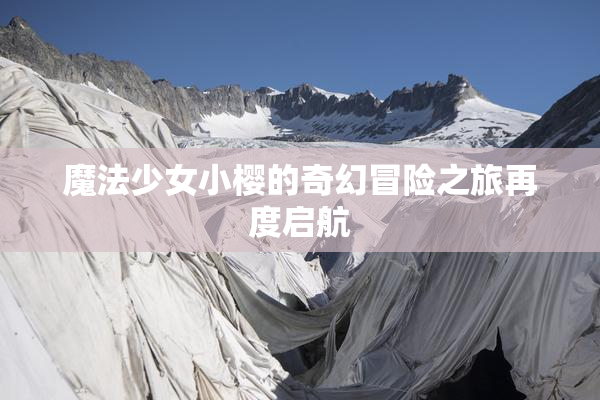 魔法少女小樱的奇幻冒险之旅再度启航