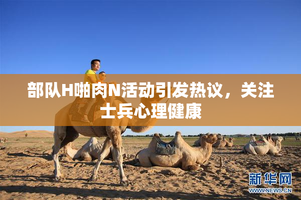 部队H啪肉N活动引发热议，关注士兵心理健康