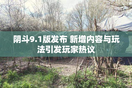 阴斗9.1版发布 新增内容与玩法引发玩家热议
