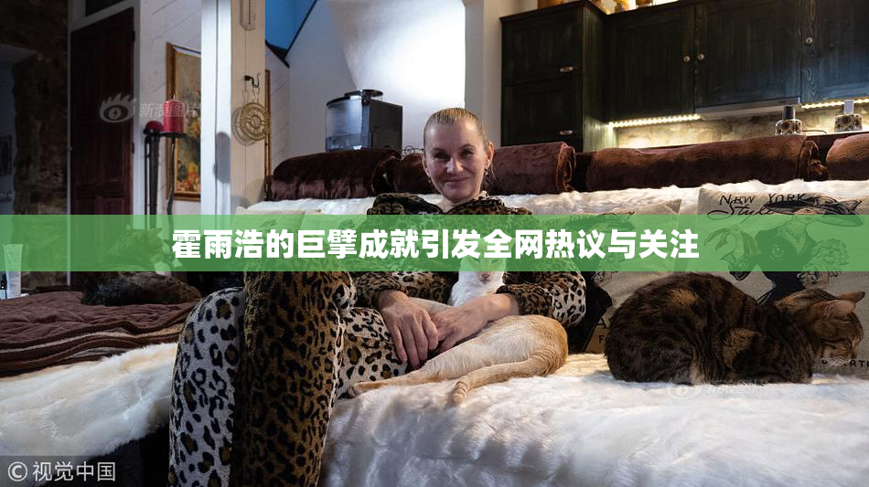 霍雨浩的巨擘成就引发全网热议与关注