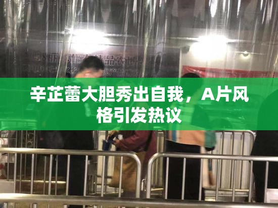辛芷蕾大胆秀出自我，A片风格引发热议